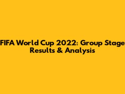 FIFA World Cup 2022: Group Stage Results & Analysis