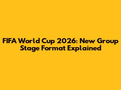 FIFA World Cup 2026: New Group Stage Format Explained