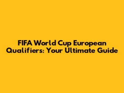 FIFA World Cup European Qualifiers: Your Ultimate Guide