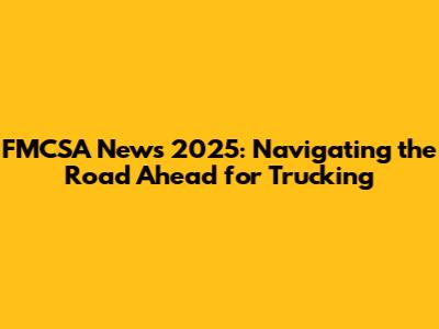 FMCSA News 2025: Navigating the Road Ahead for Trucking