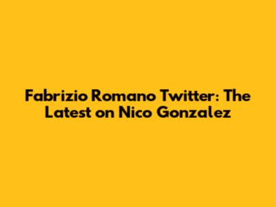 Fabrizio Romano Twitter: The Latest on Nico Gonzalez