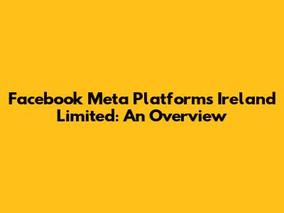 Facebook Meta Platforms Ireland Limited: An Overview