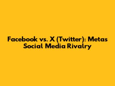Facebook vs. X (Twitter): Meta's Social Media Rivalry