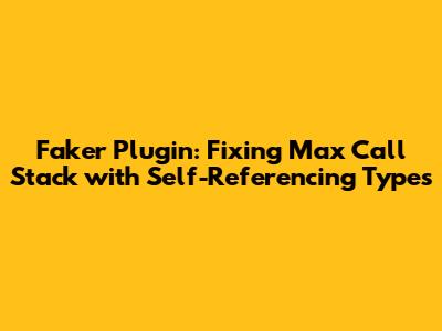 Faker Plugin: Fixing Max Call Stack with Self-Referencing Types