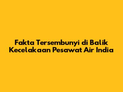 Fakta Tersembunyi di Balik Kecelakaan Pesawat Air India