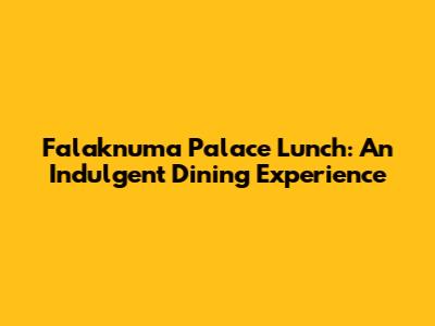 Falaknuma Palace Lunch: An Indulgent Dining Experience