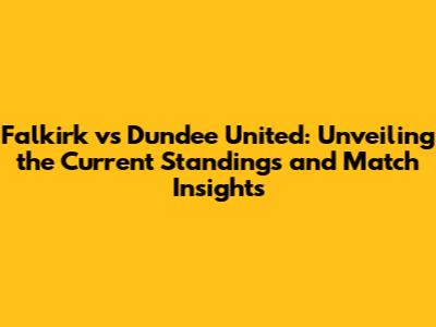 Falkirk vs Dundee United: Unveiling the Current Standings and Match Insights