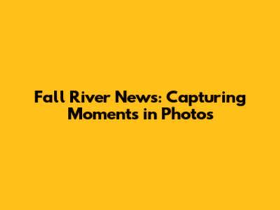 Fall River News: Capturing Moments in Photos