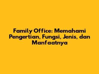 Family Office: Memahami Pengertian, Fungsi, Jenis, dan Manfaatnya