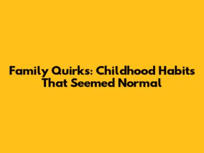 Family Quirks: Childhood Habits That Seemed Normal