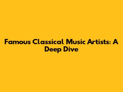 Famous Classical Music Artists: A Deep Dive