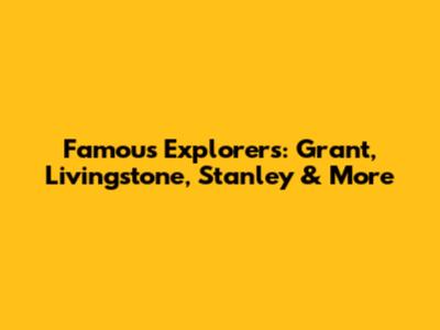 Famous Explorers: Grant, Livingstone, Stanley & More