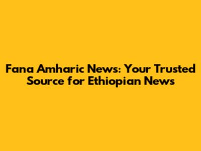 Fana Amharic News: Your Trusted Source for Ethiopian News