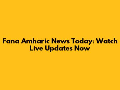 Fana Amharic News Today: Watch Live Updates Now