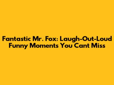Fantastic Mr. Fox: Laugh-Out-Loud Funny Moments You Can't Miss