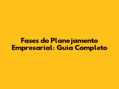 Fases do Planejamento Empresarial: Guia Completo