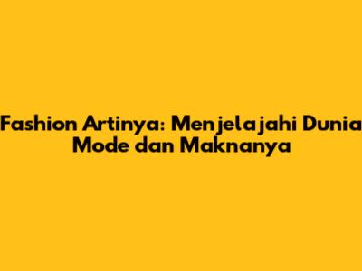 Fashion Artinya: Menjelajahi Dunia Mode dan Maknanya