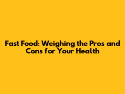 Fast Food: Weighing the Pros and Cons for Your Health
