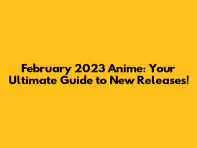 February 2023 Anime: Your Ultimate Guide to New Releases!