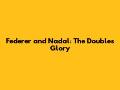 Federer and Nadal: The Doubles Glory