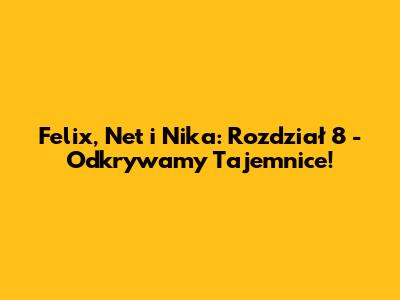 Felix, Net i Nika: Rozdział 8 - Odkrywamy Tajemnice!