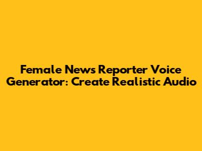 Female News Reporter Voice Generator: Create Realistic Audio