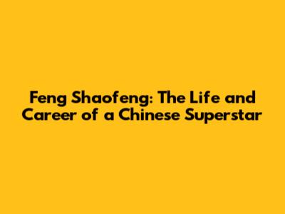 Feng Shaofeng: The Life and Career of a Chinese Superstar