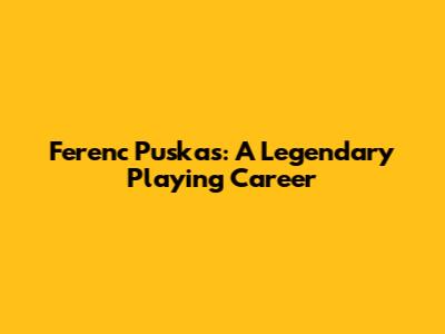 Ferenc Puskas: A Legendary Playing Career