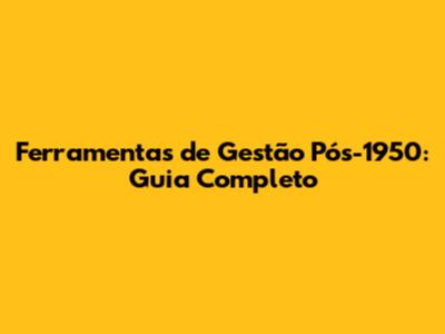 Ferramentas de Gestão Pós-1950: Guia Completo