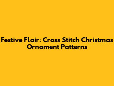 Festive Flair: Cross Stitch Christmas Ornament Patterns