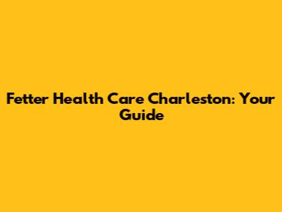 Fetter Health Care Charleston: Your Guide