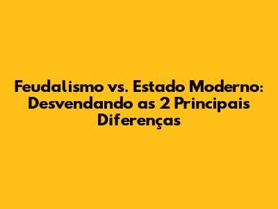 Feudalismo vs. Estado Moderno: Desvendando as 2 Principais Diferenças