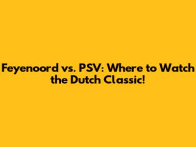 Feyenoord vs. PSV: Where to Watch the Dutch Classic!