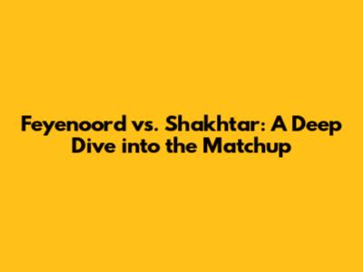 Feyenoord vs. Shakhtar: A Deep Dive into the Matchup