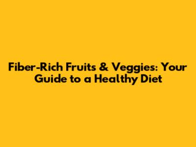 Fiber-Rich Fruits & Veggies: Your Guide to a Healthy Diet