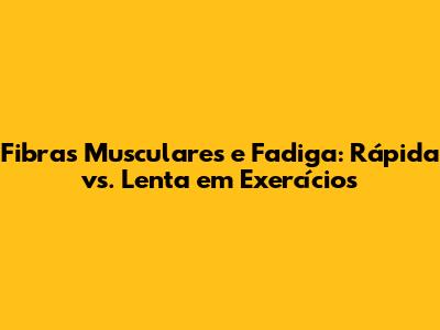 Fibras Musculares e Fadiga: Rápida vs. Lenta em Exercícios
