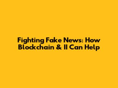Fighting Fake News: How Blockchain & II Can Help