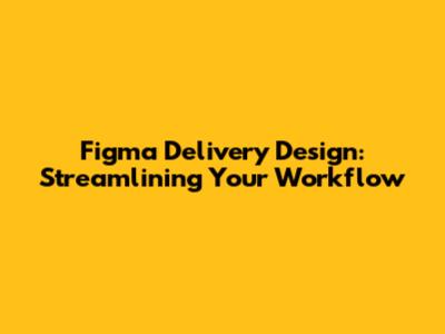 Figma Delivery Design: Streamlining Your Workflow