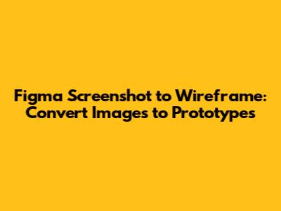 Figma Screenshot to Wireframe: Convert Images to Prototypes