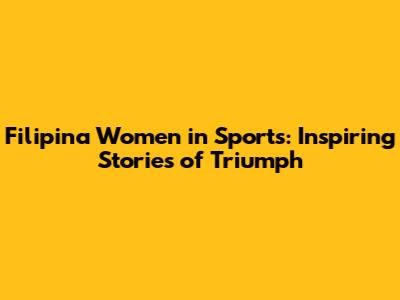 Filipina Women in Sports: Inspiring Stories of Triumph