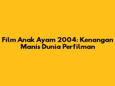 Film 'Anak Ayam' 2004: Kenangan Manis Dunia Perfilman