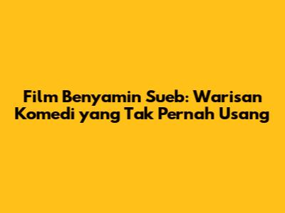 Film Benyamin Sueb: Warisan Komedi yang Tak Pernah Usang