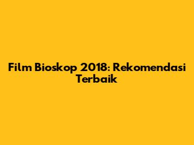 Film Bioskop 2018: Rekomendasi Terbaik