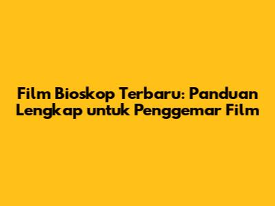 Film Bioskop Terbaru: Panduan Lengkap untuk Penggemar Film