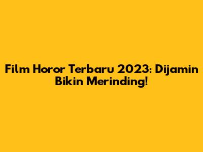 Film Horor Terbaru 2023: Dijamin Bikin Merinding!
