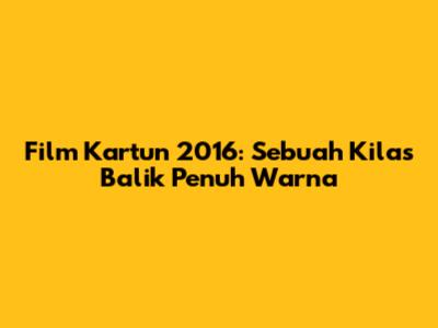 Film Kartun 2016: Sebuah Kilas Balik Penuh Warna
