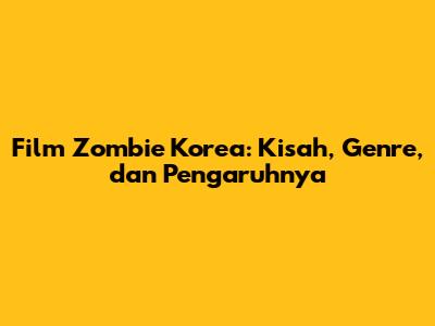 Film Zombie Korea: Kisah, Genre, dan Pengaruhnya