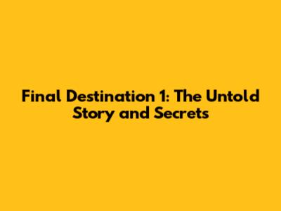 Final Destination 1: The Untold Story and Secrets