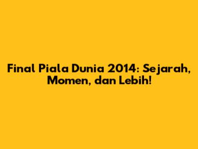 Final Piala Dunia 2014: Sejarah, Momen, dan Lebih!