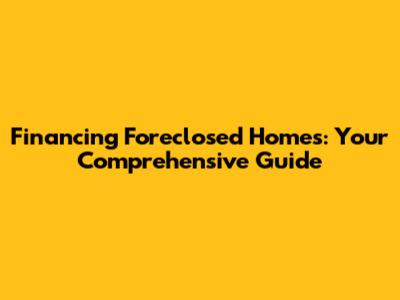 Financing Foreclosed Homes: Your Comprehensive Guide